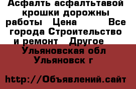 Асфалть асфалтьтавой крошки дорожны работы › Цена ­ 500 - Все города Строительство и ремонт » Другое   . Ульяновская обл.,Ульяновск г.